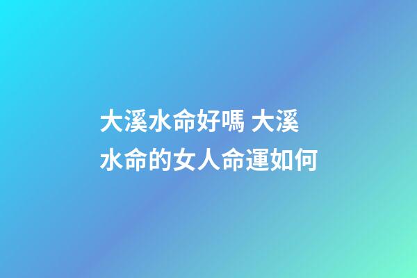 大溪水命好嗎 大溪水命的女人命運如何